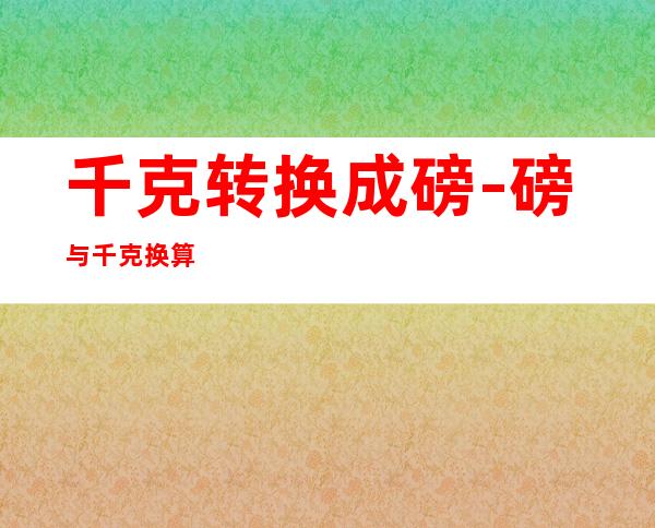 千克转换成磅-磅与千克换算