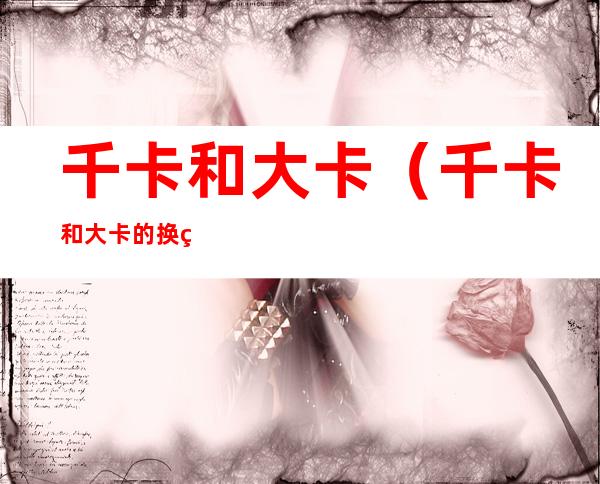 千卡和大卡（千卡和大卡的换算关系）