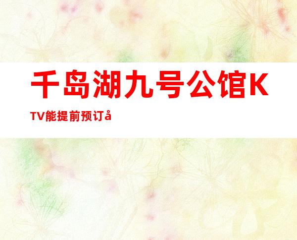 千岛湖九号公馆KTV能提前预订吗，千岛湖KTV商务聚会推荐