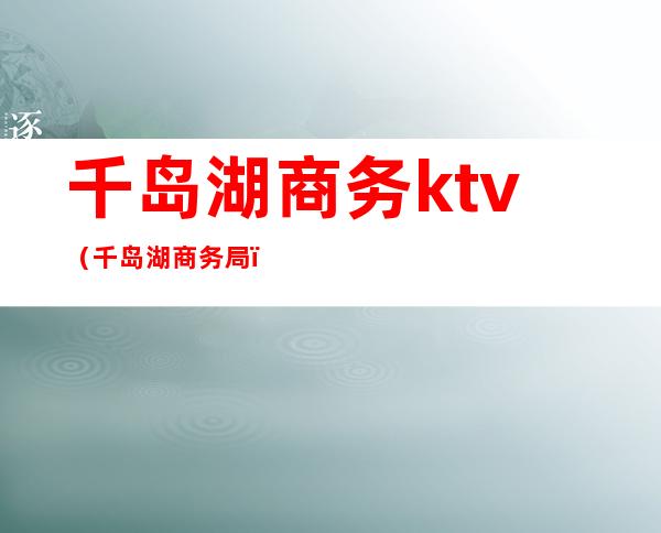 千岛湖商务ktv(千岛湖商务局)