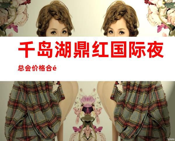 千岛湖鼎红国际夜总会价格合适吗，千岛湖值得期待的KTV