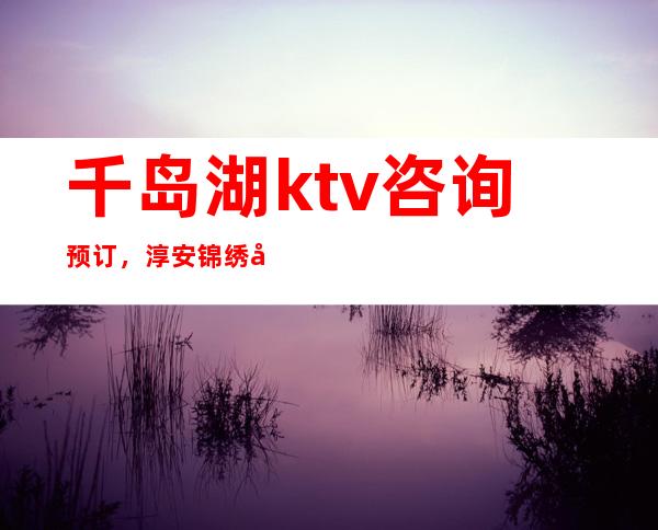 千岛湖ktv咨询预订，淳安锦绣壹号夜总会前三名