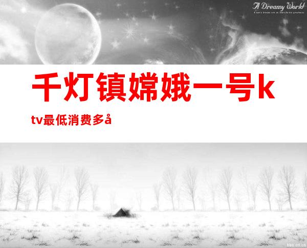 千灯镇嫦娥一号ktv最低消费多少(千灯镇嫦娥一号ktv最低消费多少)