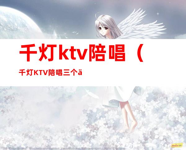 千灯ktv陪唱(千灯KTV陪唱三个人多少钱一小时)