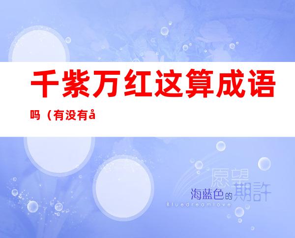 千紫万红这算成语吗(有没有千紫万红这个成语)