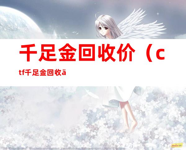 千足金回收价（ctf千足金回收价）