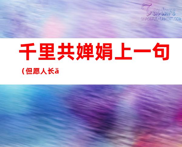 千里共婵娟上一句（但愿人长久千里共婵娟全诗和作者）