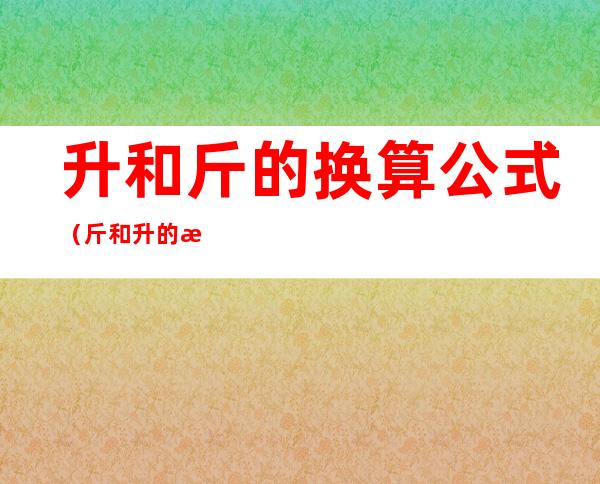 升和斤的换算公式(斤和升的换算方式)