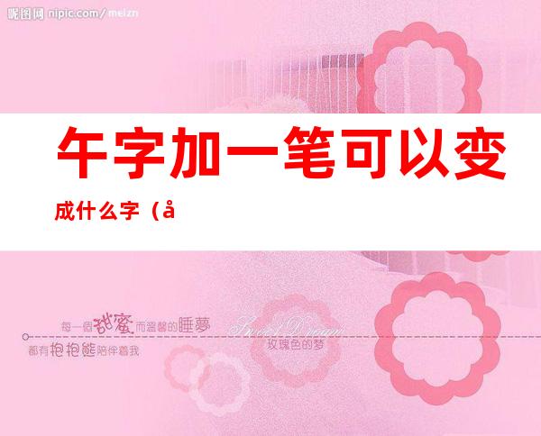 午字加一笔可以变成什么字(午字加两笔可以变成什么字)