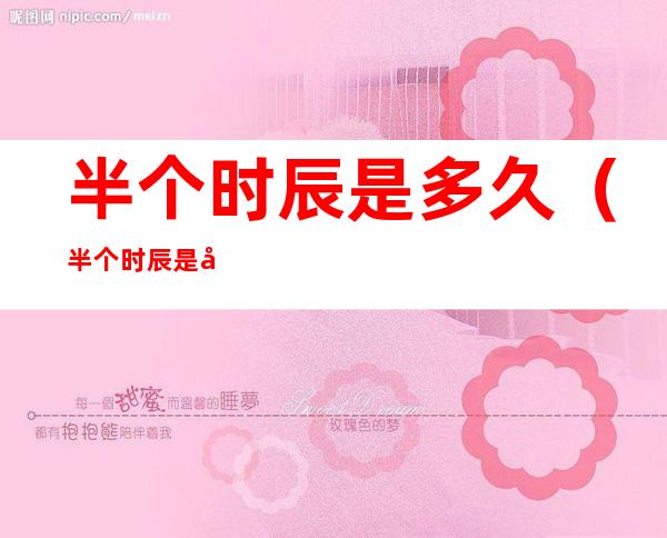半个时辰是多久(半个时辰是多长时间啊)