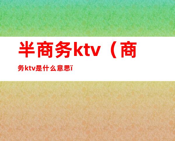 半商务ktv(商务ktv是什么意思)