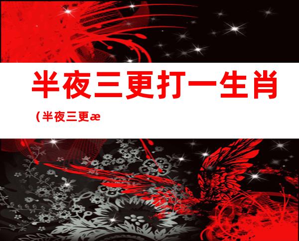 半夜三更打一生肖(半夜三更打一生肖是什么)