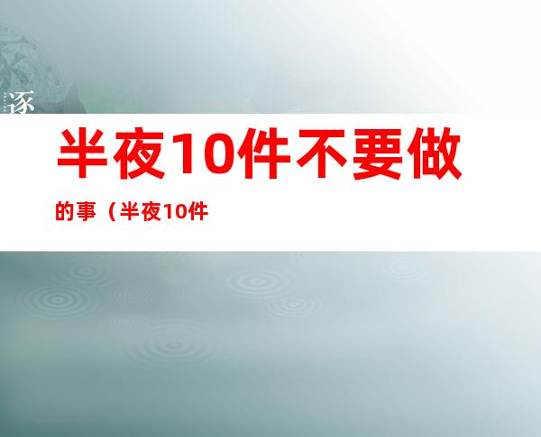 半夜10件不要做的事(半夜10件不要做的事贴吧)