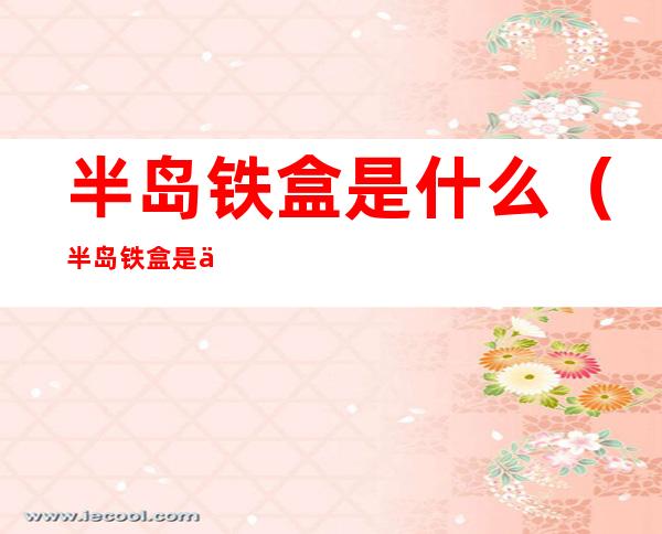 半岛铁盒是什么（半岛铁盒是什么电影）