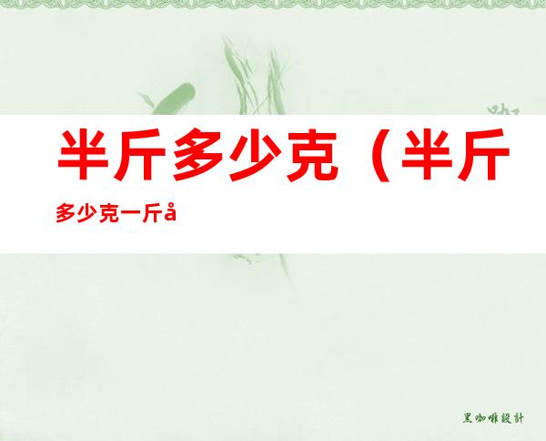 半斤多少克(半斤多少克.一斤多少克)