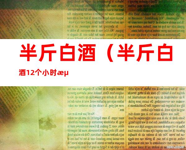 半斤白酒(半斤白酒12个小时测试结果)