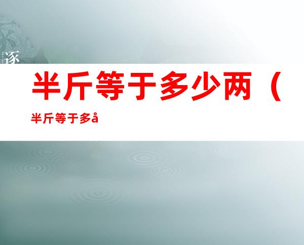 半斤等于多少两(半斤等于多少两换算)