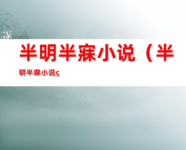 半明半寐小说(半明半寐小说百度)