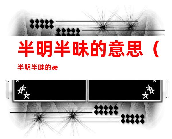 半明半昧的意思(半明半昧的意思和造句)