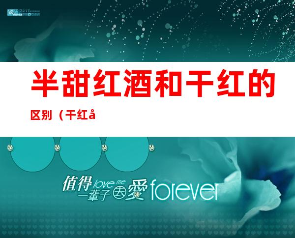 半甜红酒和干红的区别（干红半干半甜的红酒的区别）
