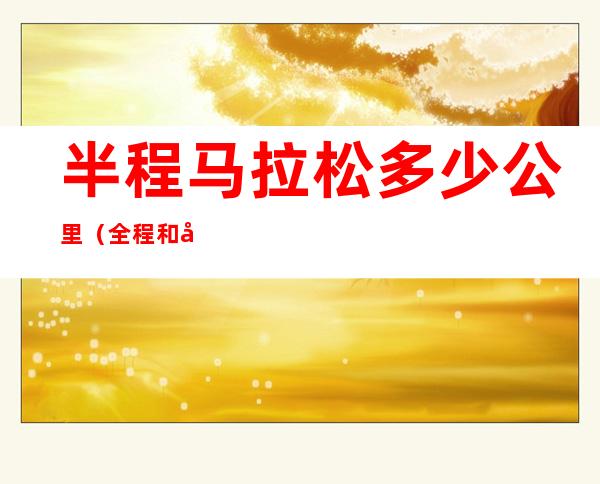 半程马拉松多少公里(全程和半程马拉松多少公里)