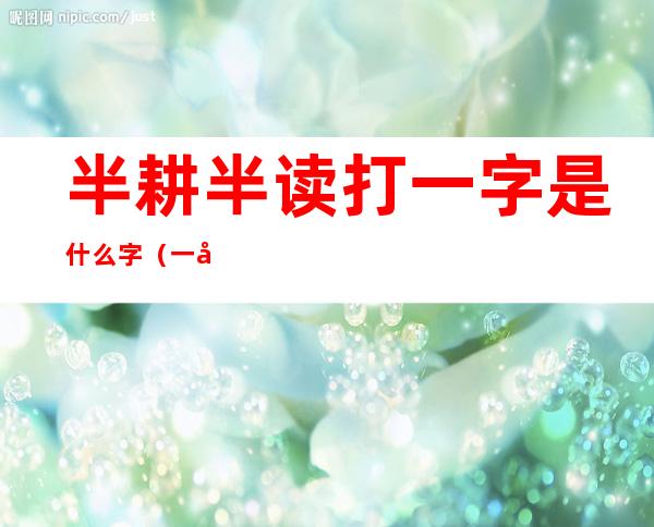 半耕半读打一字是什么字(一半耕一半读打一字)