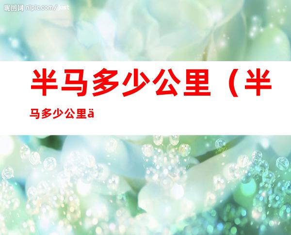 半马多少公里（半马多少公里世界纪录）