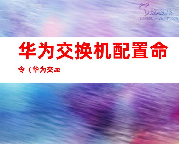 华为交换机配置命令(华为交换机配置命令端口限速)