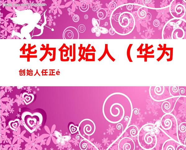 华为创始人（华为创始人任正非认为不同的层级要有不同的责任感）