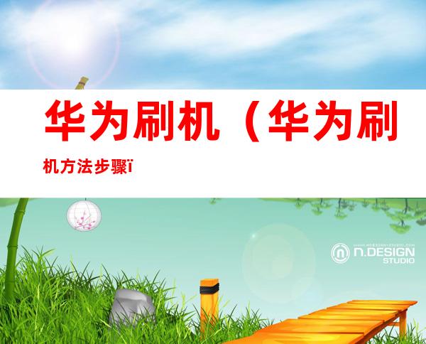 华为刷机(华为刷机方法步骤)