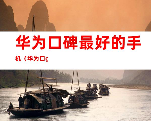 华为口碑最好的手机(华为口碑最好的手机2021)