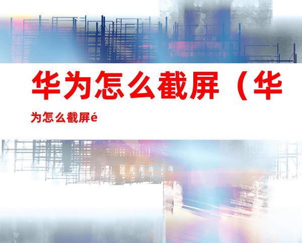 华为怎么截屏（华为怎么截屏锁屏页面）