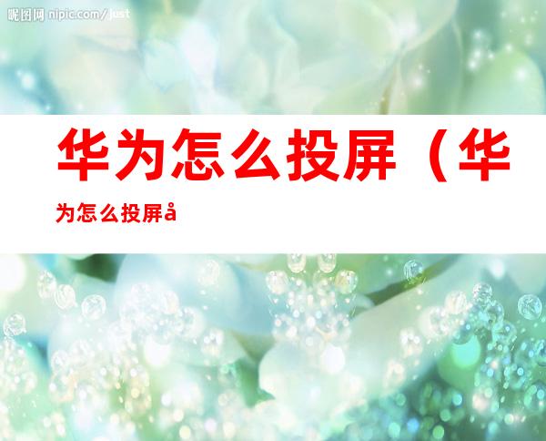 华为怎么投屏(华为怎么投屏到车载屏幕)
