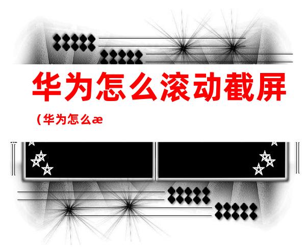 华为怎么滚动截屏(华为怎么滚动截屏视频)
