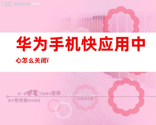 华为手机快应用中心怎么关闭(华为如何关闭快应用中心)