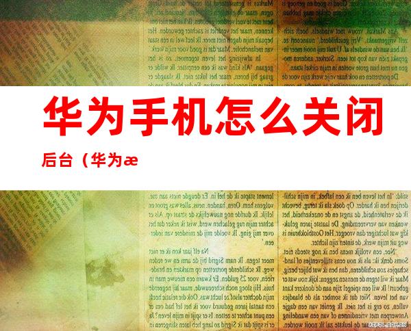 华为手机怎么关闭后台（华为手机怎么关闭打开的多个窗口）