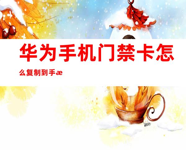华为手机门禁卡怎么复制到手机（华为手机咋弄门禁卡复制到手机）