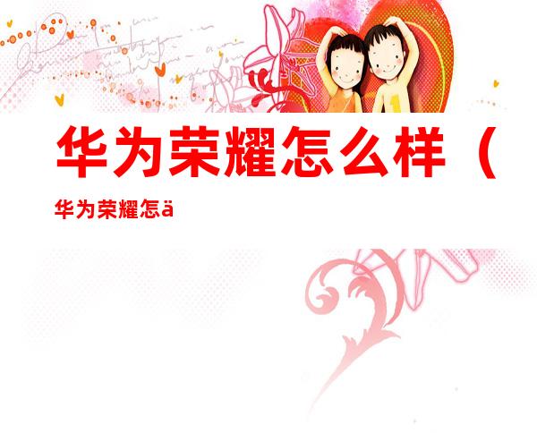 华为荣耀怎么样（华为荣耀怎么样隐藏游戏）