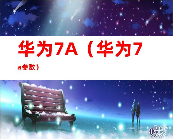 华为7A(华为7a参数)