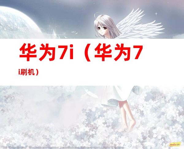 华为7i（华为7i刷机）