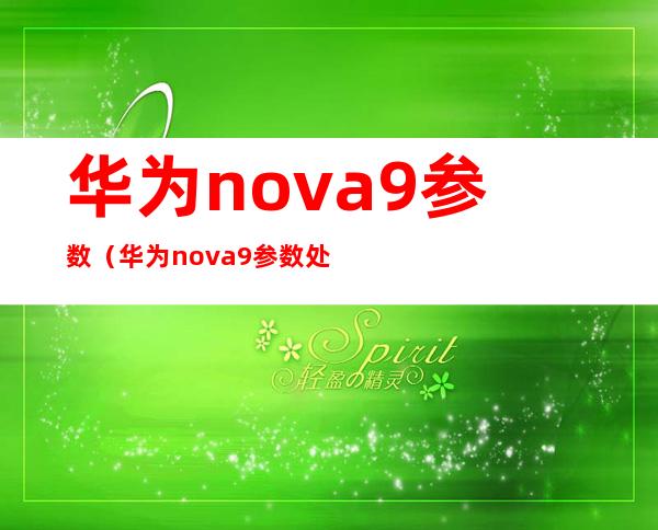华为nova9参数（华为nova9参数处理器）