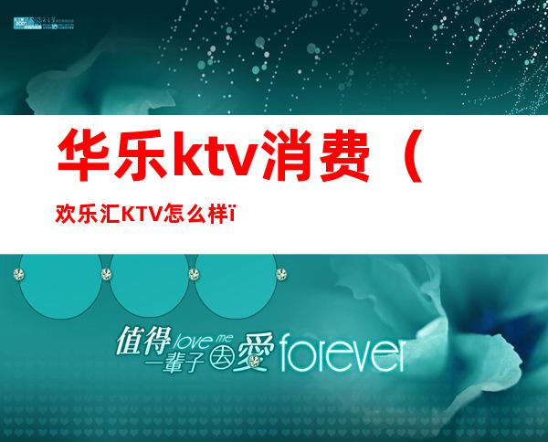 华乐ktv消费(欢乐汇KTV怎么样)