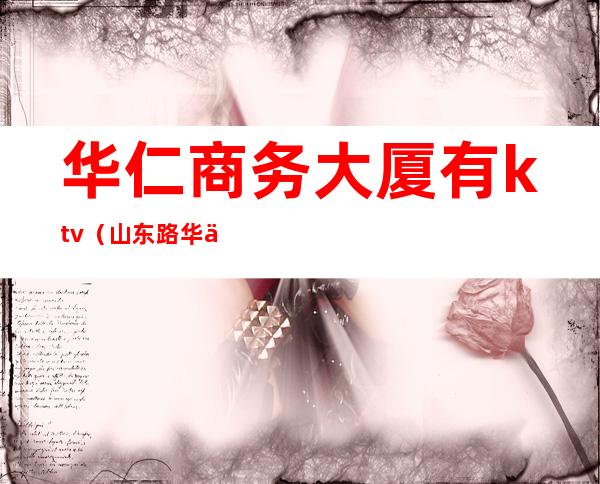 华仁商务大厦有ktv(山东路华仁国际大厦)