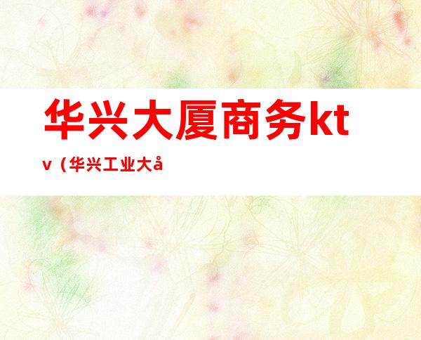 华兴大厦商务ktv(华兴工业大厦)