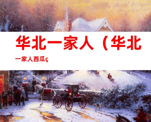 华北一家人(华北一家人西瓜直播)