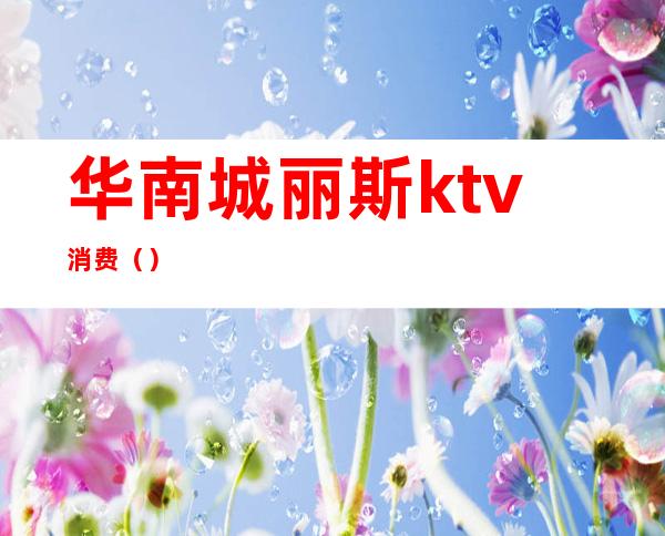 华南城丽斯ktv消费()