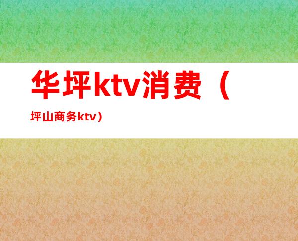 华坪ktv消费(坪山商务ktv)