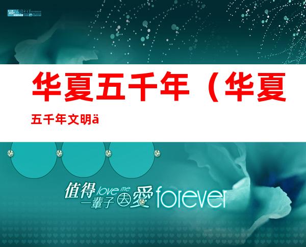 华夏五千年(华夏五千年文明从什么时候开始)