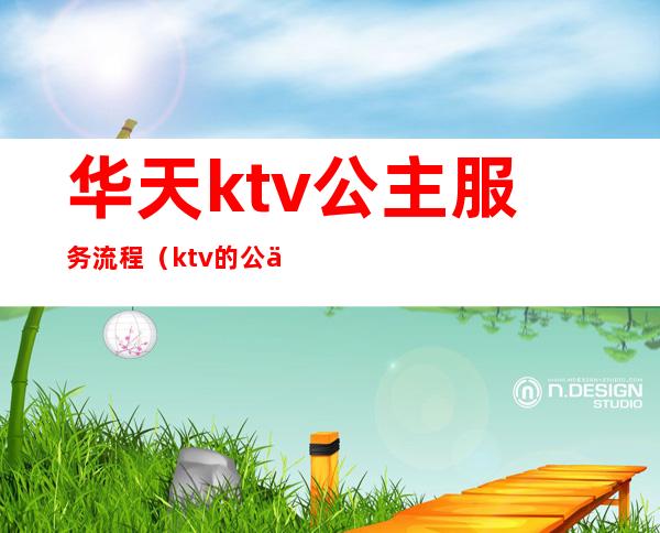 华天ktv公主服务流程(ktv的公主服务)