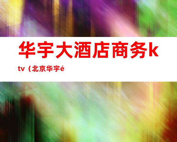 华宇大酒店商务ktv（北京华宇酒店地址）